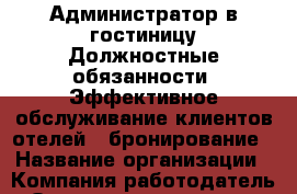 Администратор в гостиницу-Должностные обязанности: Эффективное обслуживание клиентов отелей – бронирование › Название организации ­ Компания-работодатель › Отрасль предприятия ­ Другое › Минимальный оклад ­ 1 - Все города Работа » Вакансии   . Тверская обл.,Нелидово г.